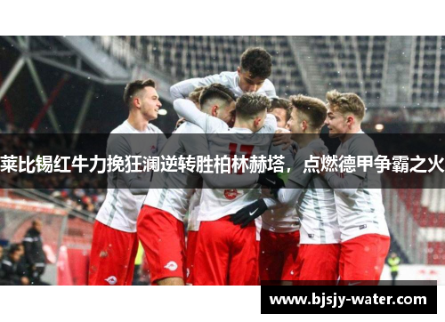 莱比锡红牛力挽狂澜逆转胜柏林赫塔，点燃德甲争霸之火
