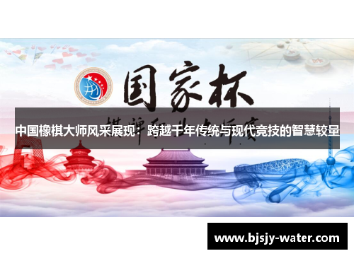 中国橡棋大师风采展现：跨越千年传统与现代竞技的智慧较量