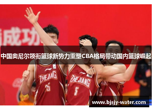 中国奥尼尔领衔篮球新势力重塑CBA格局带动国内篮球崛起
