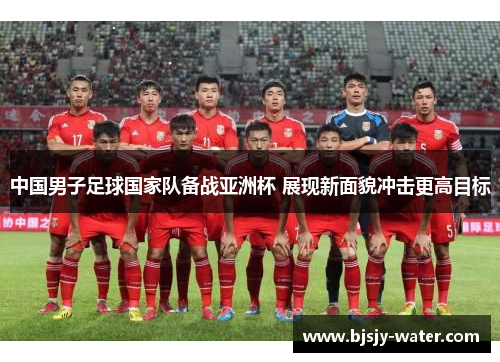 中国男子足球国家队备战亚洲杯 展现新面貌冲击更高目标
