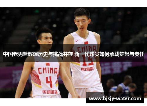 中国老男篮辉煌历史与挑战并存 新一代球员如何承载梦想与责任