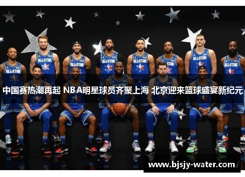 中国赛热潮再起 NBA明星球员齐聚上海 北京迎来篮球盛宴新纪元