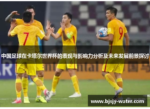 中国足球在卡塔尔世界杯的表现与影响力分析及未来发展前景探讨
