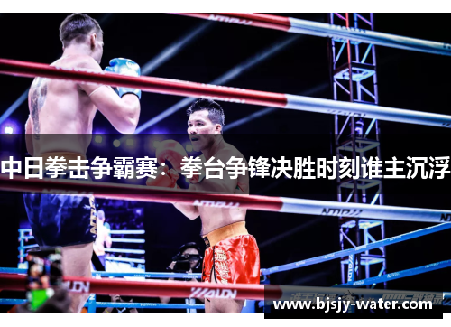 中日拳击争霸赛：拳台争锋决胜时刻谁主沉浮