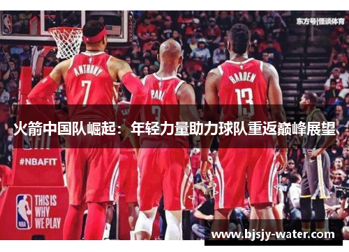 火箭中国队崛起：年轻力量助力球队重返巅峰展望
