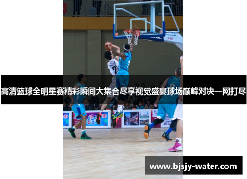 高清篮球全明星赛精彩瞬间大集合尽享视觉盛宴球场巅峰对决一网打尽